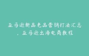 亚马逊新品老品营销打法汇总，亚马逊出海电商教程-51自学联盟