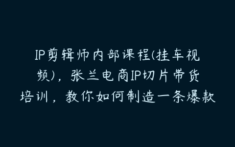 IP剪辑师内部课程(挂车视频)，张兰电商IP切片带货培训，教你如何制造一条爆款带货视频-51自学联盟