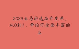 2024亚马逊选品开发课，从0到1，带给你全面丰富的亚-51自学联盟