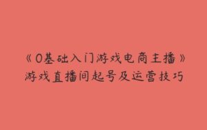 《0基础入门游戏电商主播》游戏直播间起号及运营技巧-51自学联盟