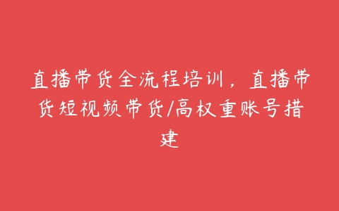 直播带货全流程培训，直播带货短视频带货/高权重账号措建-51自学联盟