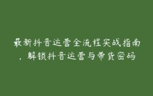 最新抖音运营全流程实战指南，解锁抖音运营与带货密码-51自学联盟