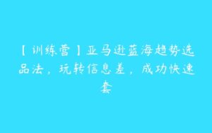 【训练营】亚马逊蓝海趋势选品法，玩转信息差，成功快速套-51自学联盟