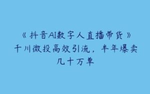 《抖音AI数字人直播带货》千川微投高效引流，半年爆卖几十万单-51自学联盟