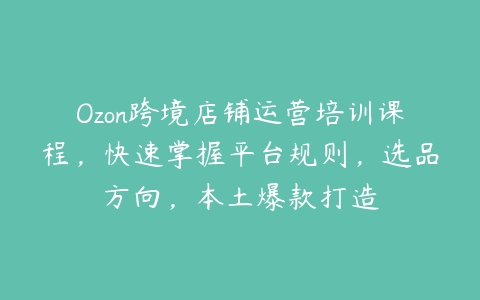 图片[1]-Ozon跨境店铺运营培训课程，快速掌握平台规则，选品方向，本土爆款打造-本文