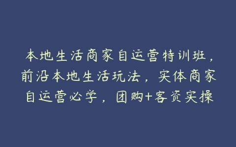 本地生活商家自运营特训班，前沿本地生活玩法，实体商家自运营必学，团购+客资实操全链路-51自学联盟