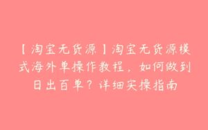 【淘宝无货源】淘宝无货源模式海外单操作教程，如何做到日出百单？详细实操指南-51自学联盟