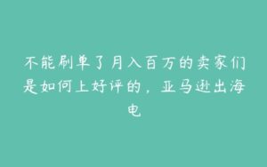 不能刷单了月入百万的卖家们是如何上好评的，亚马逊出海电-51自学联盟