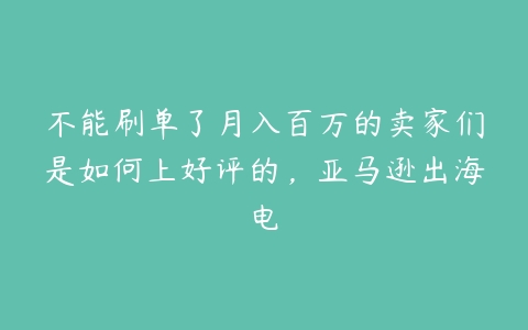 不能刷单了月入百万的卖家们是如何上好评的，亚马逊出海电-51自学联盟