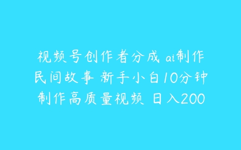 视频号创作者分成 ai制作民间故事 新手小白10分钟制作高质量视频 日入2000【项目拆解】课程资源下载