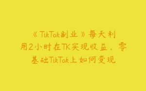 《TikTok副业》每天利用2小时在TK实现收益，零基础TikTok上如何变现-51自学联盟