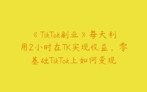 《TikTok副业》每天利用2小时在TK实现收益，零基础TikTok上如何变现-51自学联盟