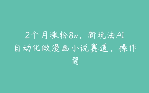 2个月涨粉8w，新玩法AI自动化做漫画小说赛道，操作简-51自学联盟