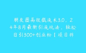 朋友圈高效截流术3.0，24年8月最新引流玩法，轻松日引300+创业粉【项目拆解】-51自学联盟