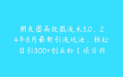 朋友圈高效截流术3.0，24年8月最新引流玩法，轻松日引300+创业粉【项目拆解】-51自学联盟