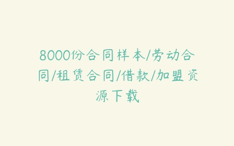 8000份合同样本/劳动合同/租赁合同/借款/加盟资源下载-51自学联盟