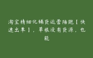 淘宝精细化铺货运营陪跑【快速出单】，草根没有货源，也能-51自学联盟