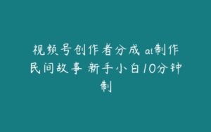 视频号创作者分成 ai制作民间故事 新手小白10分钟制-51自学联盟