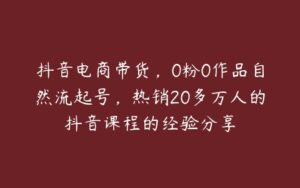 抖音电商带货，0粉0作品自然流起号，热销20多万人的抖音课程的经验分享-51自学联盟