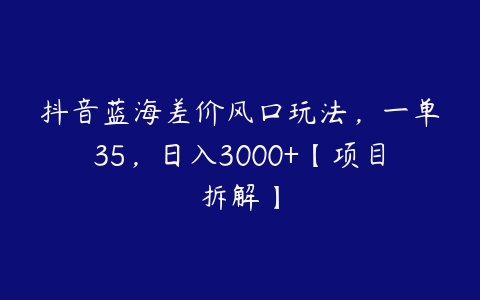 抖音蓝海差价风口玩法，一单35，日入3000+【项目拆解】-51自学联盟