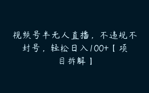 视频号半无人直播，不违规不封号，轻松日入100+【项目拆解】百度网盘下载