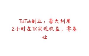 TikTok副业：每天利用2小时在TK实现收益，零基础-51自学联盟