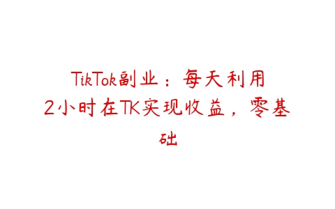 TikTok副业：每天利用2小时在TK实现收益，零基础-51自学联盟