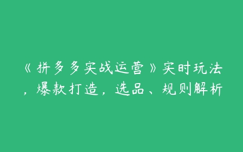 《拼多多实战运营》实时玩法，爆款打造，选品、规则解析-51自学联盟