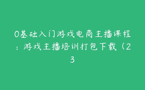 0基础入门游戏电商主播课程：游戏主播培训打包下载（23百度网盘下载