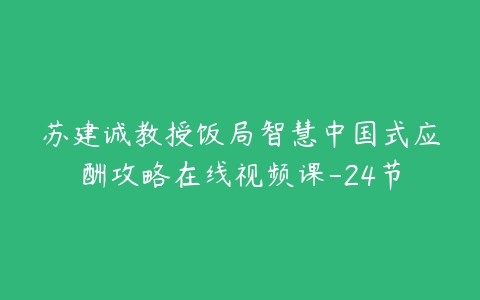 苏建诚教授饭局智慧中国式应酬攻略在线视频课-24节-51自学联盟