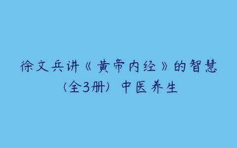 徐文兵讲《黄帝内经》的智慧 (全3册)  中医养生-51自学联盟