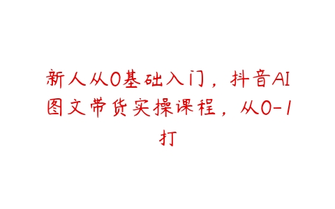 新人从0基础入门，抖音AI图文带货实操课程，从0-1打-51自学联盟