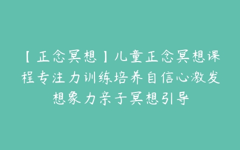 【正念冥想】儿童正念冥想课程专注力训练培养自信心激发想象力亲子冥想引导百度网盘下载