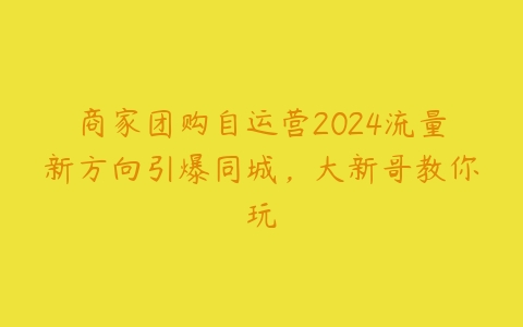 图片[1]-商家团购自运营2024流量新方向引爆同城，大新哥教你玩-本文