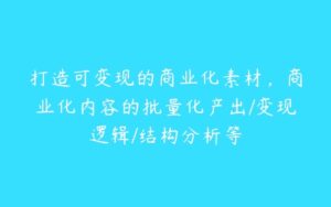 打造可变现的商业化素材，商业化内容的批量化产出/变现逻辑/结构分析等-51自学联盟