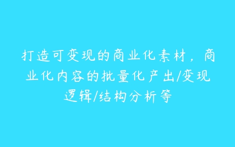 打造可变现的商业化素材，商业化内容的批量化产出/变现逻辑/结构分析等百度网盘下载