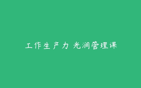 工作生产力 光涧管理课-51自学联盟