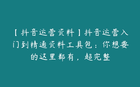 【抖音运营资料】抖音运营入门到精通资料工具包：你想要的这里都有，超完整-51自学联盟