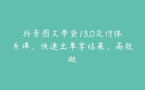 抖音图文带货13.0交付体系课，快速出单拿结果，高效做-51自学联盟