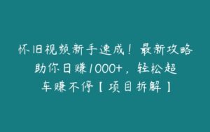 怀旧视频新手速成！最新攻略助你日赚1000+，轻松超车赚不停【项目拆解】-51自学联盟