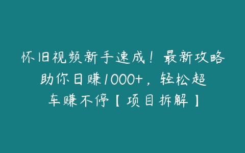 怀旧视频新手速成！最新攻略助你日赚1000+，轻松超车赚不停【项目拆解】百度网盘下载