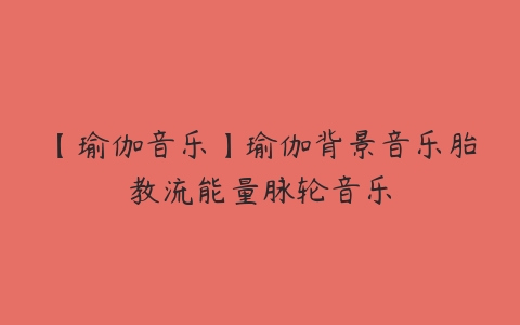 【瑜伽音乐】瑜伽背景音乐胎教流能量脉轮音乐百度网盘下载