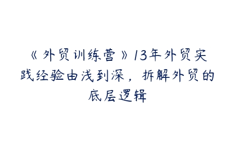 《外贸训练营》13年外贸实践经验由浅到深，拆解外贸的底层逻辑-51自学联盟