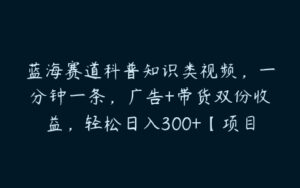 蓝海赛道科普知识类视频，一分钟一条，广告+带货双份收益，轻松日入300+【项目拆解】-51自学联盟