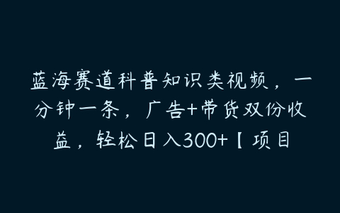 蓝海赛道科普知识类视频，一分钟一条，广告+带货双份收益，轻松日入300+【项目拆解】-51自学联盟