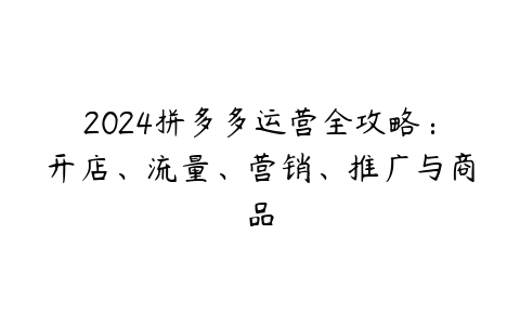 2024拼多多运营全攻略：开店、流量、营销、推广与商品百度网盘下载