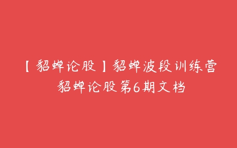 【貂蝉论股】貂蝉波段训练营 貂蝉论股第6期文档百度网盘下载