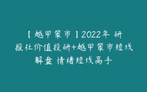 【越甲策市】2022年 研报社价值投研+越甲策市短线解盘 情绪短线高手-51自学联盟