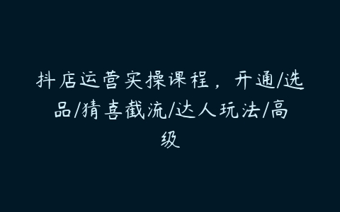 抖店运营实操课程，开通/选品/猜喜截流/达人玩法/高级百度网盘下载