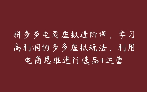 拼多多电商虚拟进阶课，学习高利润的多多虚拟玩法，利用电商思维进行选品+运营-51自学联盟